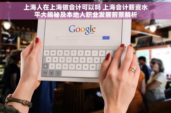 上海人在上海做会计可以吗 上海会计薪资水平大揭秘及本地人职业发展前景解析