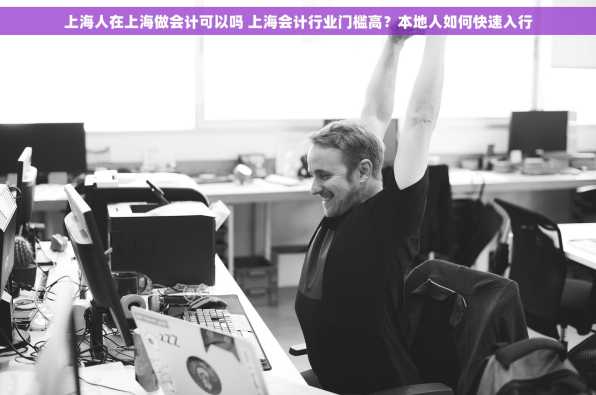 上海人在上海做会计可以吗 上海会计行业门槛高？本地人如何快速入行