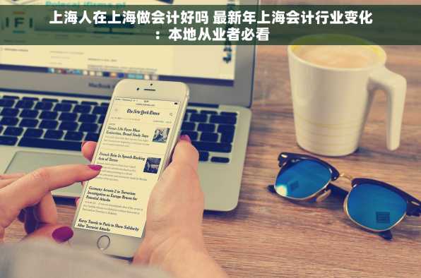 上海人在上海做会计好吗 最新年上海会计行业变化：本地从业者必看