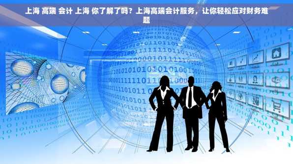 上海 高端 会计 上海 你了解了吗？上海高端会计服务，让你轻松应对财务难题