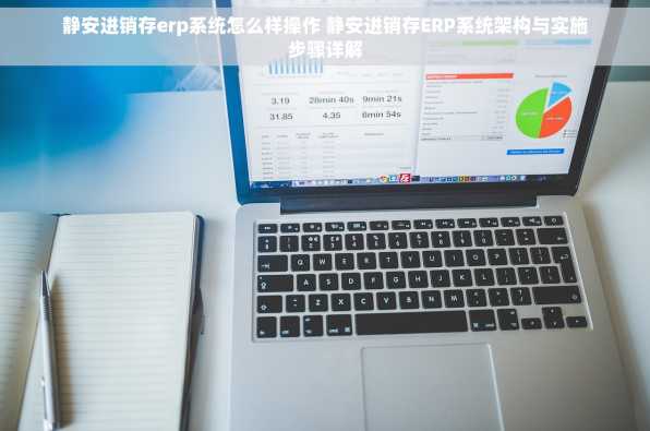 静安进销存erp系统怎么样操作 静安进销存ERP系统架构与实施步骤详解