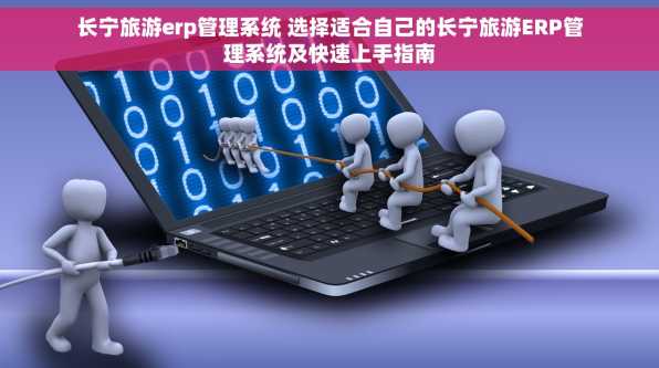 长宁旅游erp管理系统 选择适合自己的长宁旅游ERP管理系统及快速上手指南