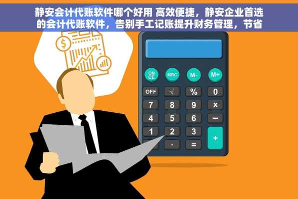 静安会计代账软件哪个好用 高效便捷，静安企业首选的会计代账软件，告别手工记账提升财务管理，节省成本