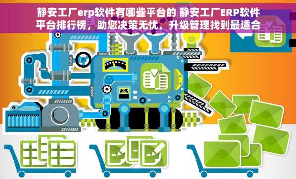 静安工厂erp软件有哪些平台的 静安工厂ERP软件平台排行榜，助您决策无忧，升级管理找到最适合的那一个