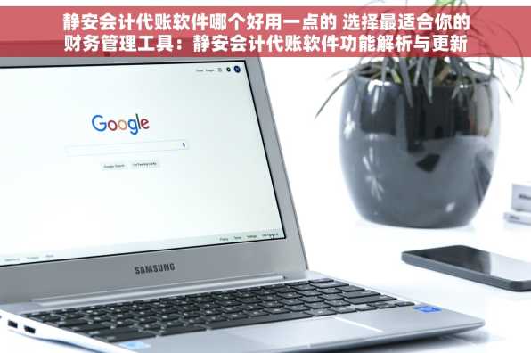 静安会计代账软件哪个好用一点的 选择最适合你的财务管理工具：静安会计代账软件功能解析与更新日志
