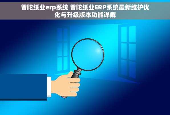 普陀纸业erp系统 普陀纸业ERP系统最新维护优化与升级版本功能详解
