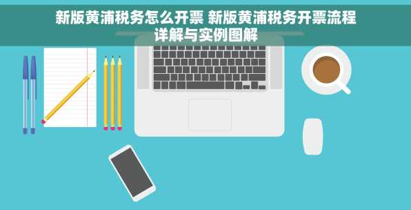 新版黄浦税务怎么开票 新版黄浦税务开票流程详解与实例图解