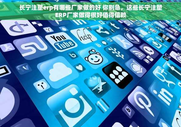 长宁注塑erp有哪些厂家做的好 你别急，这些长宁注塑ERP厂家做得很好值得信赖