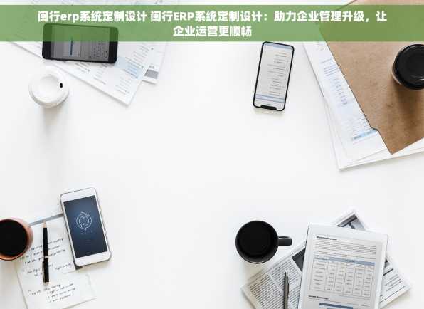 闽行erp系统定制设计 闽行ERP系统定制设计：助力企业管理升级，让企业运营更顺畅