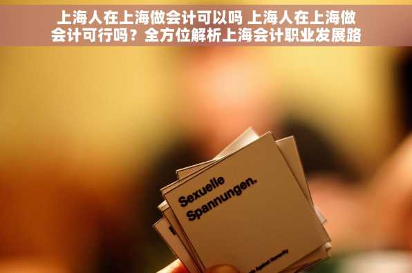 上海人在上海做会计可以吗 上海人在上海做会计可行吗？全方位解析上海会计职业发展路径