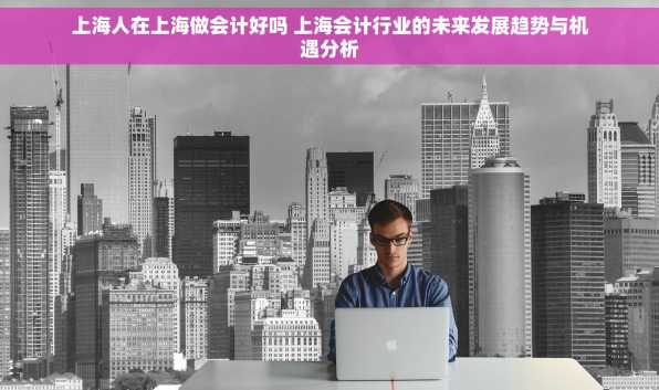 上海人在上海做会计好吗 上海会计行业的未来发展趋势与机遇分析