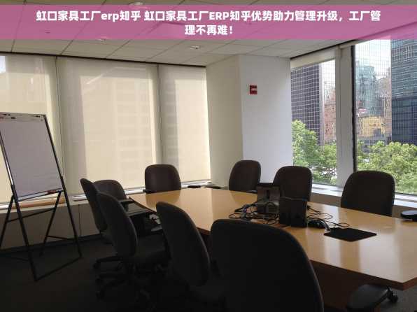 虹口家具工厂erp知乎 虹口家具工厂ERP知乎优势助力管理升级，工厂管理不再难！