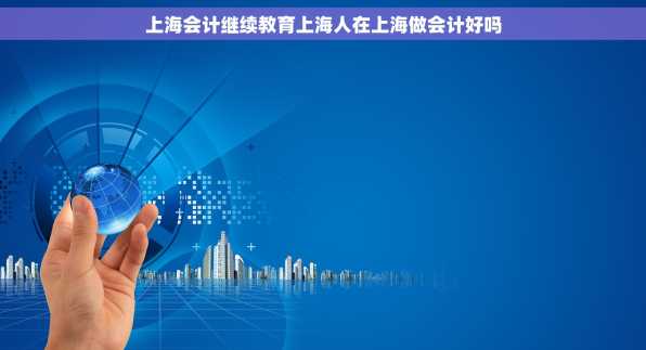 上海会计继续教育上海人在上海做会计好吗