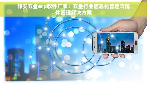 静安五金erp软件厂家：五金行业信息化管理与配件管理解决方案