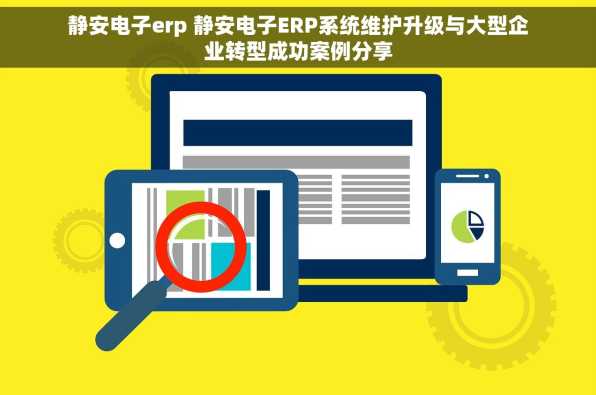 静安电子erp 静安电子ERP系统维护升级与大型企业转型成功案例分享