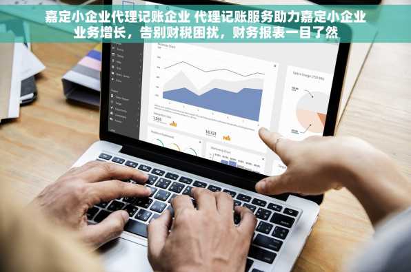 嘉定小企业代理记账企业 代理记账服务助力嘉定小企业业务增长，告别财税困扰，财务报表一目了然