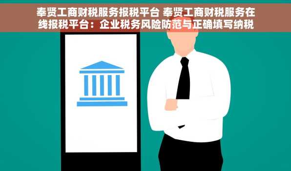 奉贤工商财税服务报税平台 奉贤工商财税服务在线报税平台：企业税务风险防范与正确填写纳税申报表指南