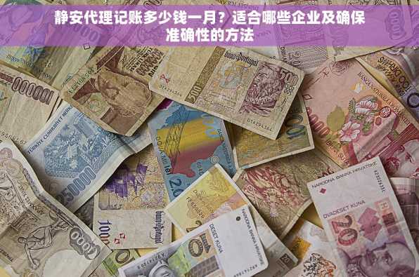 静安代理记账多少钱一月？适合哪些企业及确保准确性的方法