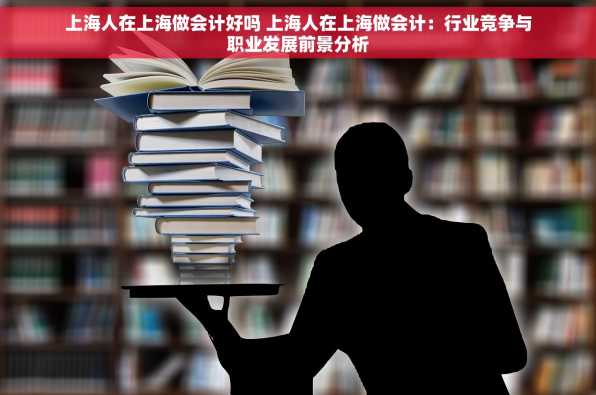 上海人在上海做会计好吗 上海人在上海做会计：行业竞争与职业发展前景分析
