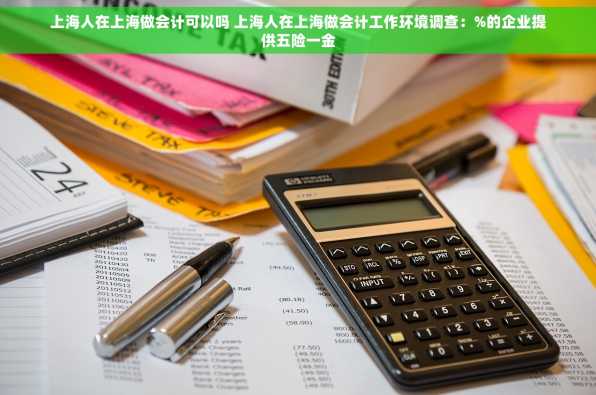 上海人在上海做会计可以吗 上海人在上海做会计工作环境调查：%的企业提供五险一金