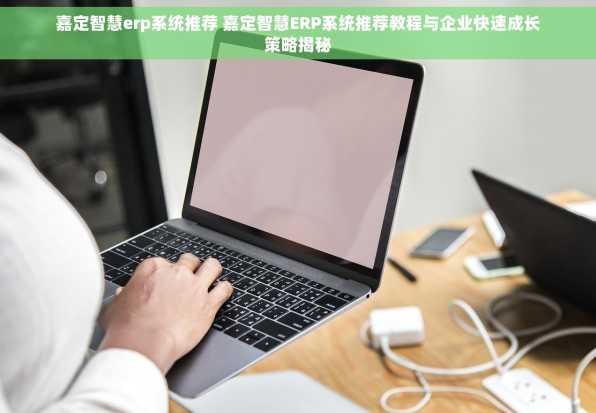 嘉定智慧erp系统推荐 嘉定智慧ERP系统推荐教程与企业快速成长策略揭秘