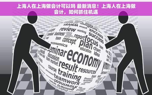 上海人在上海做会计可以吗 最新消息！上海人在上海做会计，如何抓住机遇