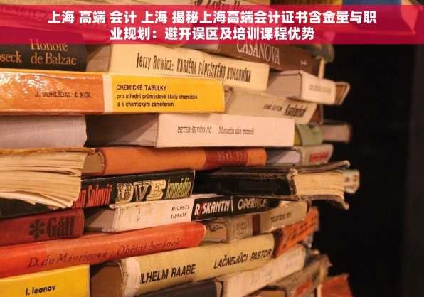 上海 高端 会计 上海 揭秘上海高端会计证书含金量与职业规划：避开误区及培训课程优势