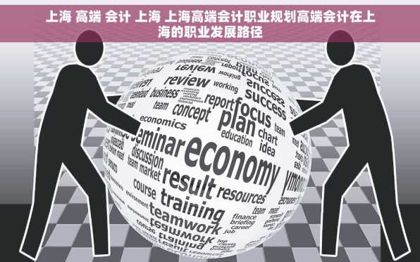 上海 高端 会计 上海 上海高端会计职业规划高端会计在上海的职业发展路径
