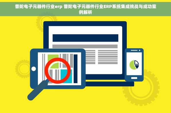 普陀电子元器件行业erp 普陀电子元器件行业ERP系统集成挑战与成功案例解析