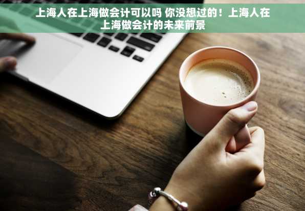上海人在上海做会计可以吗 你没想过的！上海人在上海做会计的未来前景