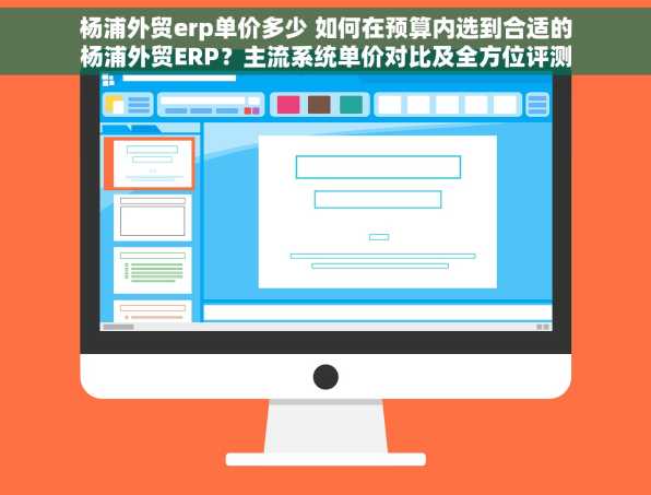 杨浦外贸erp单价多少 如何在预算内选到合适的杨浦外贸ERP？主流系统单价对比及全方位评测
