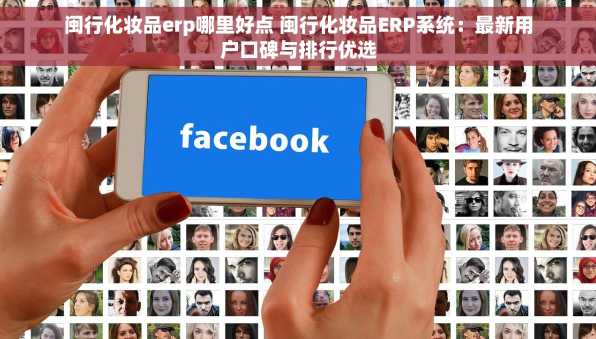 闽行化妆品erp哪里好点 闽行化妆品ERP系统：最新用户口碑与排行优选