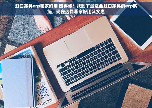 虹口家具erp哪家好用 恭喜你！找到了最适合虹口家具的erp系统，现在选择哪家好用又实惠