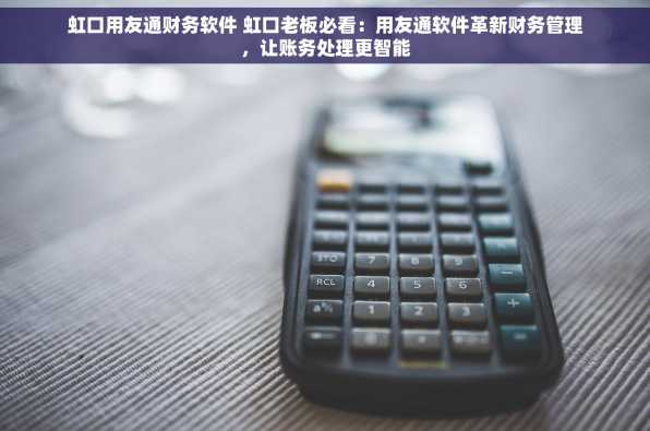 虹口用友通财务软件 虹口老板必看：用友通软件革新财务管理，让账务处理更智能
