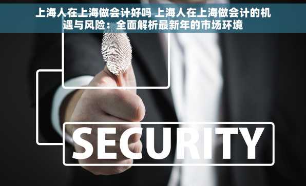 上海人在上海做会计好吗 上海人在上海做会计的机遇与风险：全面解析最新年的市场环境