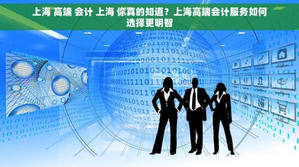 上海 高端 会计 上海 你真的知道？上海高端会计服务如何选择更明智
