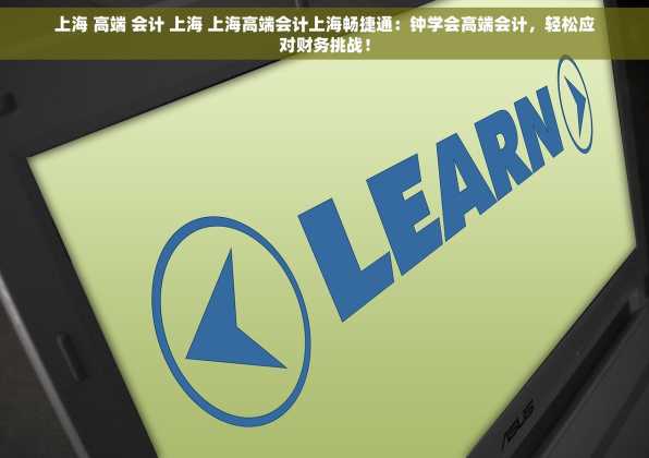 上海 高端 会计 上海 上海高端会计上海畅捷通：钟学会高端会计，轻松应对财务挑战！