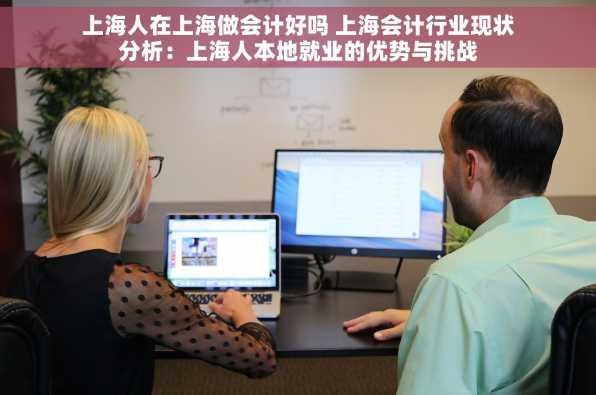 上海人在上海做会计好吗 上海会计行业现状分析：上海人本地就业的优势与挑战