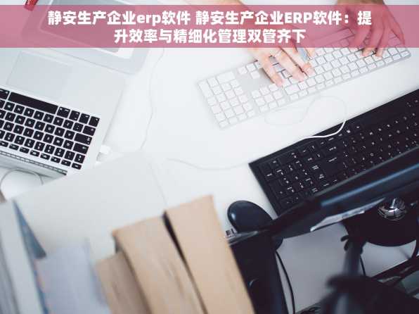 静安生产企业erp软件 静安生产企业ERP软件：提升效率与精细化管理双管齐下