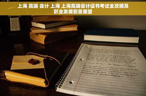 上海 高端 会计 上海 上海高端会计证书考试全攻略及职业发展前景展望