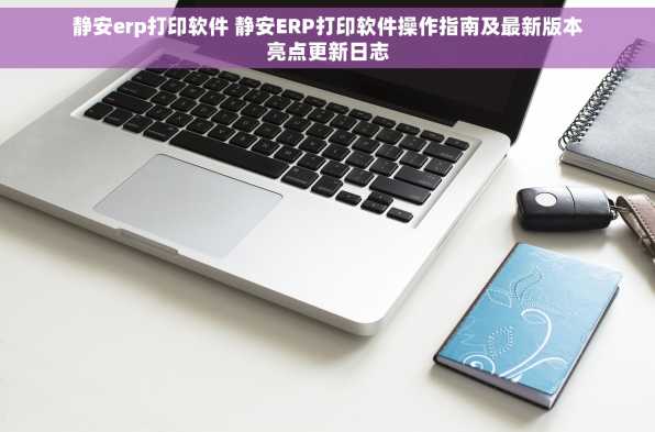 静安erp打印软件 静安ERP打印软件操作指南及最新版本亮点更新日志