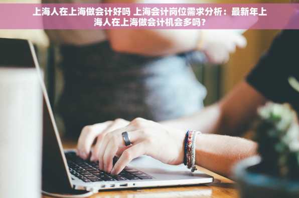 上海人在上海做会计好吗 上海会计岗位需求分析：最新年上海人在上海做会计机会多吗？