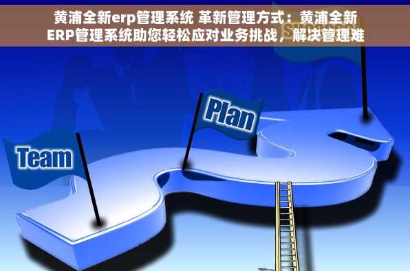 黄浦全新erp管理系统 革新管理方式：黄浦全新ERP管理系统助您轻松应对业务挑战，解决管理难题