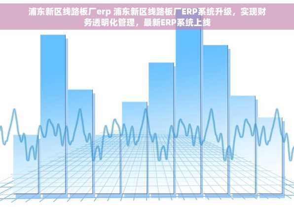 浦东新区线路板厂erp 浦东新区线路板厂ERP系统升级，实现财务透明化管理，最新ERP系统上线