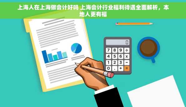 上海人在上海做会计好吗 上海会计行业福利待遇全面解析，本地人更有福