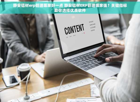 静安铝材erp管理哪家好一点 静安铝材ERP管理哪家强？关键指标助你选择优质软件