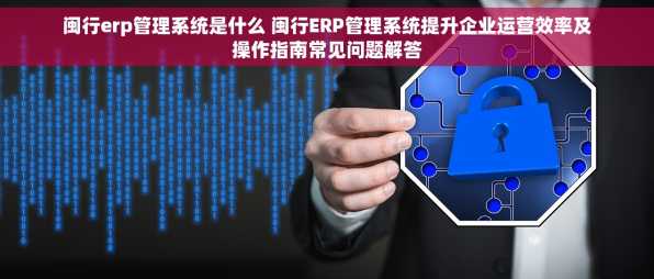 闽行erp管理系统是什么 闽行ERP管理系统提升企业运营效率及操作指南常见问题解答