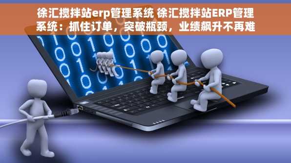 徐汇搅拌站erp管理系统 徐汇搅拌站ERP管理系统：抓住订单，突破瓶颈，业绩飙升不再难