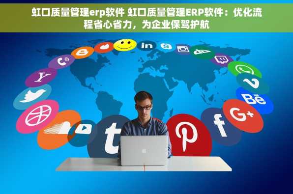 虹口质量管理erp软件 虹口质量管理ERP软件：优化流程省心省力，为企业保驾护航
