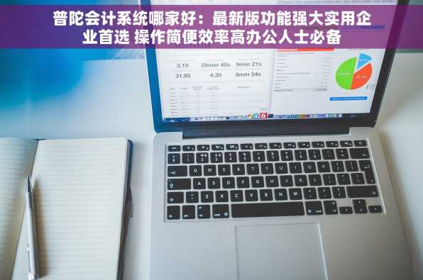 普陀会计系统哪家好：最新版功能强大实用企业首选 操作简便效率高办公人士必备